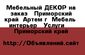 Мебельный ДЕКОР на заказ - Приморский край, Артем г. Мебель, интерьер » Услуги   . Приморский край